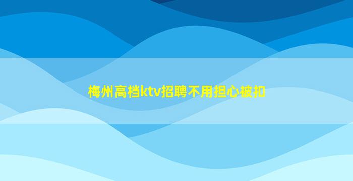 梅州高档ktv招聘不用担心被扣