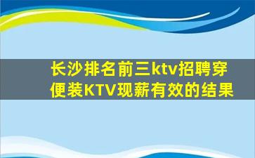 长沙排名前三ktv招聘穿便装KTV现薪有效的结果
